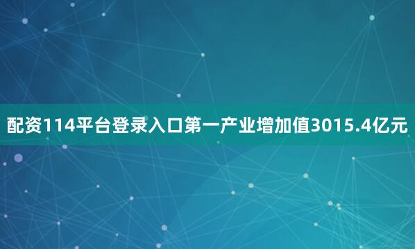 配资114平台登录入口第一产业增加值3015.4亿元