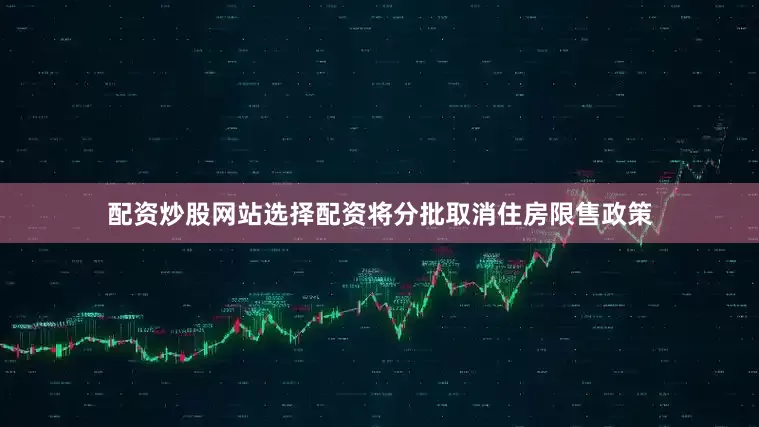 配资炒股网站选择配资将分批取消住房限售政策