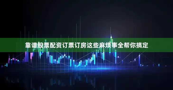 靠谱股票配资订票订房这些麻烦事全帮你搞定