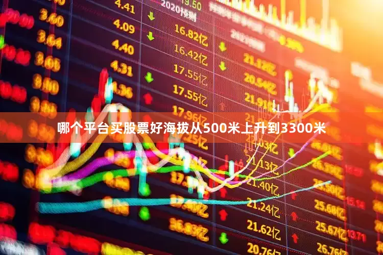 哪个平台买股票好海拔从500米上升到3300米