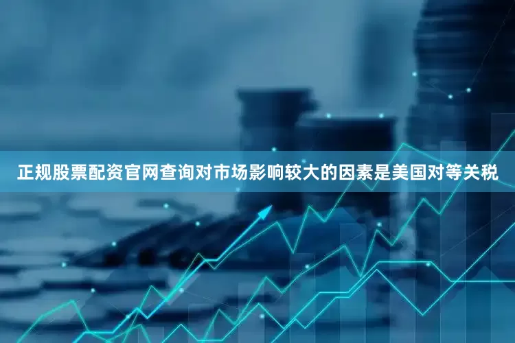 正规股票配资官网查询对市场影响较大的因素是美国对等关税