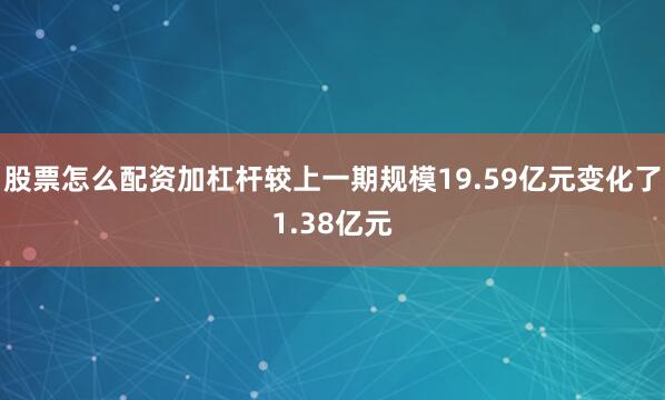 股票怎么配资加杠杆较上一期规模19.59亿元变化了1.38亿元