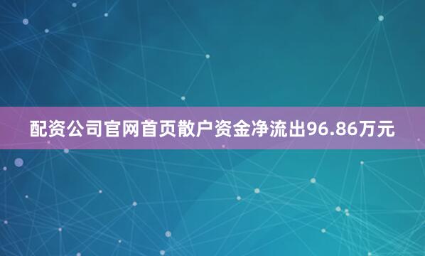 配资公司官网首页散户资金净流出96.86万元