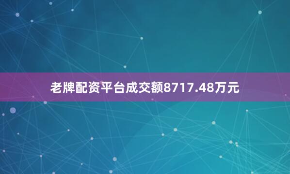 老牌配资平台成交额8717.48万元