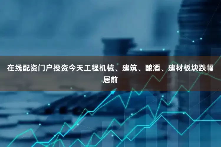 在线配资门户投资今天工程机械、建筑、酿酒、建材板块跌幅居前