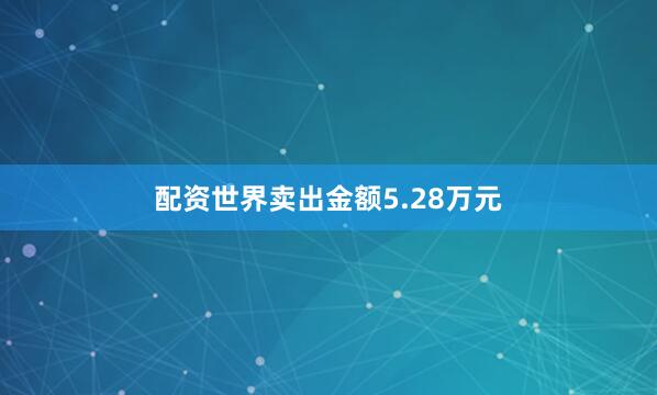 配资世界卖出金额5.28万元