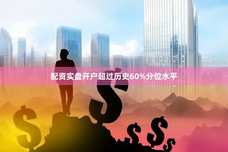 配资实盘开户超过历史60%分位水平