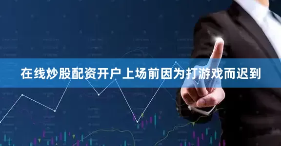 在线炒股配资开户上场前因为打游戏而迟到