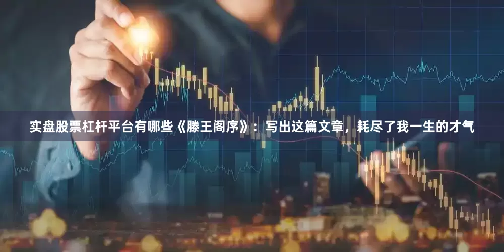 实盘股票杠杆平台有哪些《滕王阁序》：写出这篇文章，耗尽了我一生的才气