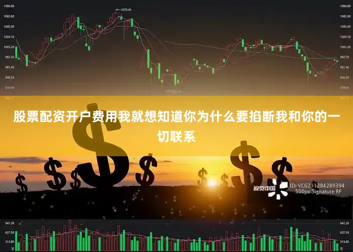 股票配资开户费用我就想知道你为什么要掐断我和你的一切联系
