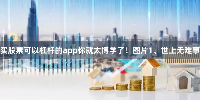 买股票可以杠杆的app你就太博学了！图片1、世上无难事
