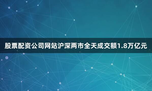 股票配资公司网站沪深两市全天成交额1.8万亿元