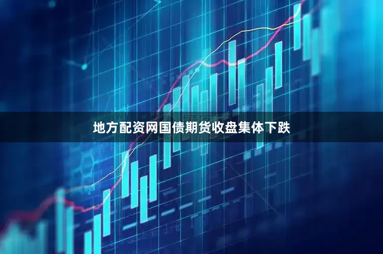 地方配资网国债期货收盘集体下跌
