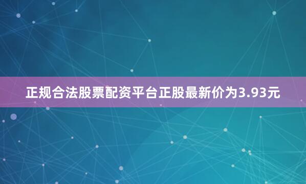 正规合法股票配资平台正股最新价为3.93元