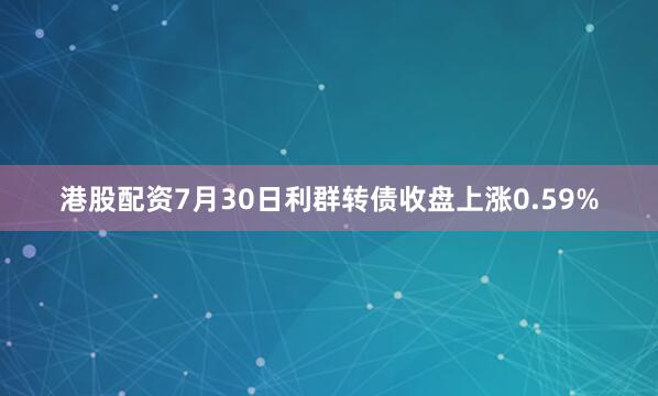 港股配资7月30日利群转债收盘上涨0.59%
