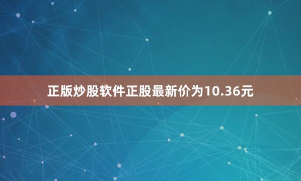 正版炒股软件正股最新价为10.36元