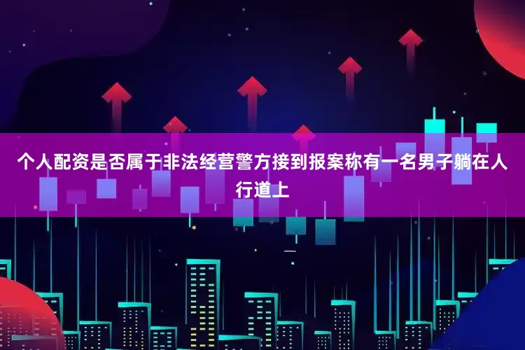 个人配资是否属于非法经营警方接到报案称有一名男子躺在人行道上