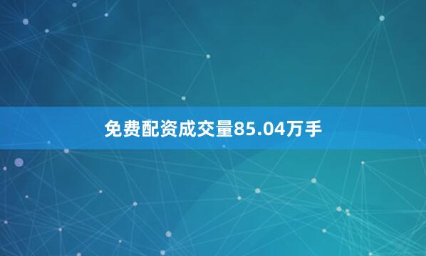 免费配资成交量85.04万手