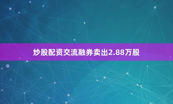 炒股配资交流融券卖出2.88万股