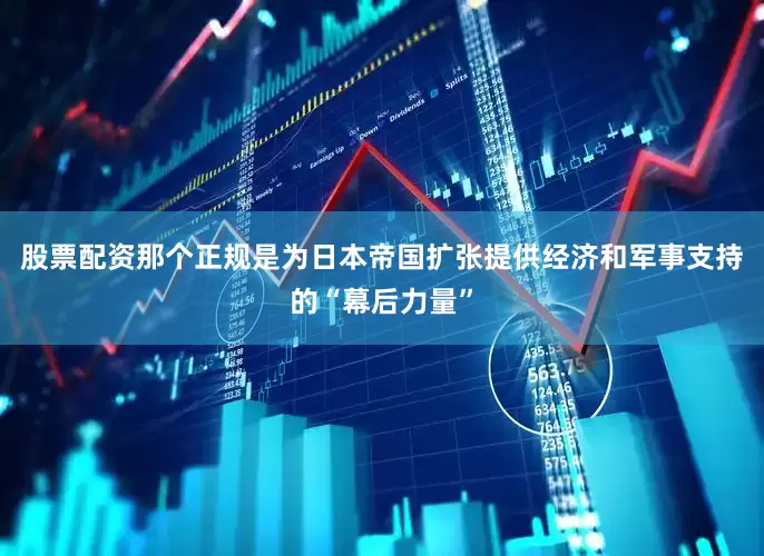 股票配资那个正规是为日本帝国扩张提供经济和军事支持的“幕后力量”
