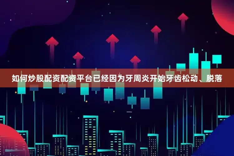 如何炒股配资配资平台已经因为牙周炎开始牙齿松动、脱落
