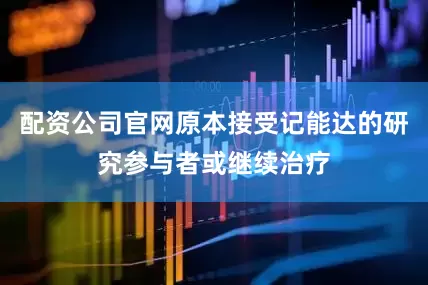 配资公司官网原本接受记能达的研究参与者或继续治疗