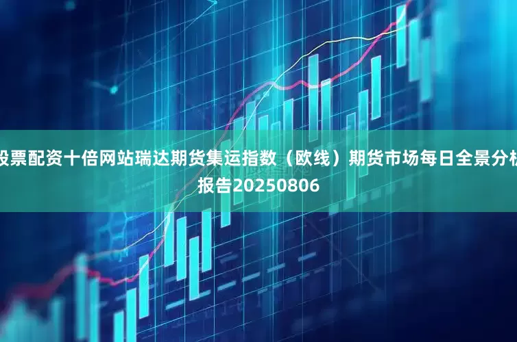 股票配资十倍网站瑞达期货集运指数（欧线）期货市场每日全景分析报告20250806