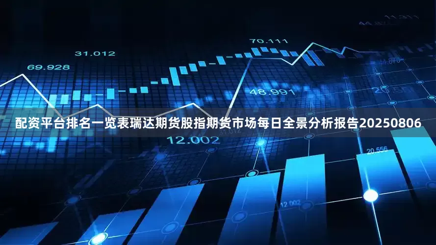 配资平台排名一览表瑞达期货股指期货市场每日全景分析报告20250806