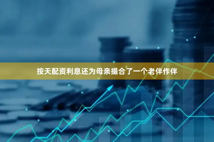 按天配资利息还为母亲撮合了一个老伴作伴