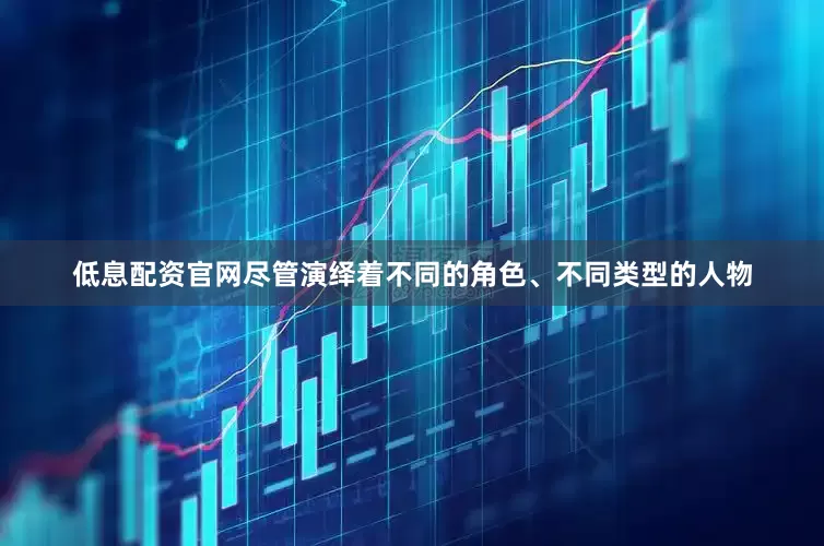 低息配资官网尽管演绎着不同的角色、不同类型的人物