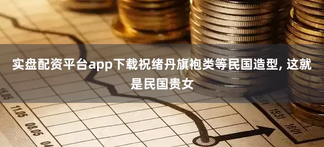实盘配资平台app下载祝绪丹旗袍类等民国造型, 这就是民国贵女