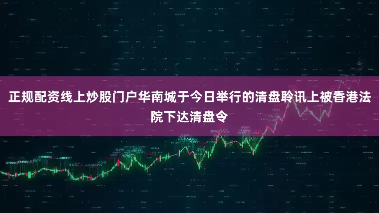 正规配资线上炒股门户华南城于今日举行的清盘聆讯上被香港法院下达清盘令