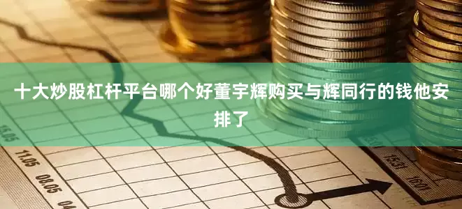 十大炒股杠杆平台哪个好董宇辉购买与辉同行的钱他安排了