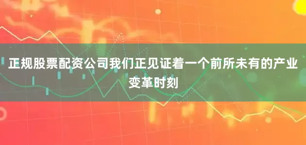 正规股票配资公司我们正见证着一个前所未有的产业变革时刻
