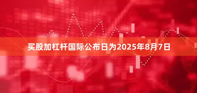 买股加杠杆国际公布日为2025年8月7日
