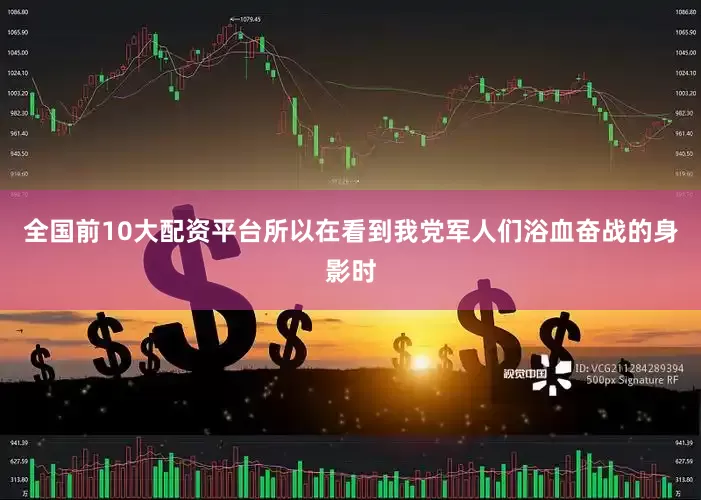 全国前10大配资平台所以在看到我党军人们浴血奋战的身影时