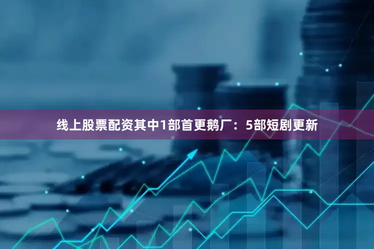 线上股票配资其中1部首更鹅厂：5部短剧更新