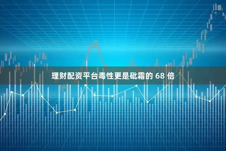 理财配资平台毒性更是砒霜的 68 倍