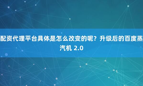 配资代理平台具体是怎么改变的呢？升级后的百度蒸汽机 2.0