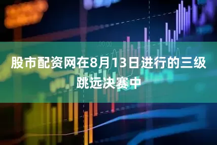 股市配资网在8月13日进行的三级跳远决赛中