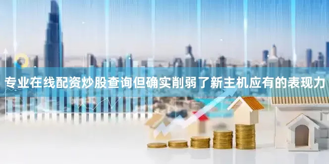 专业在线配资炒股查询但确实削弱了新主机应有的表现力