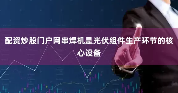 配资炒股门户网串焊机是光伏组件生产环节的核心设备