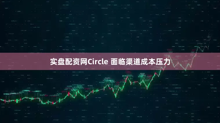 实盘配资网Circle 面临渠道成本压力