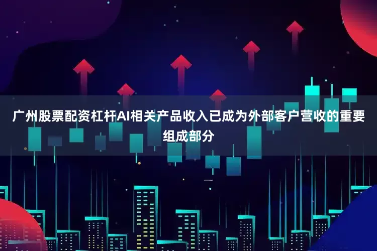 广州股票配资杠杆AI相关产品收入已成为外部客户营收的重要组成部分