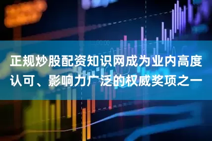 正规炒股配资知识网成为业内高度认可、影响力广泛的权威奖项之一