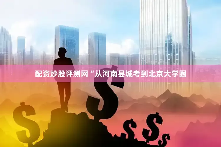 配资炒股评测网“从河南县城考到北京大学圈