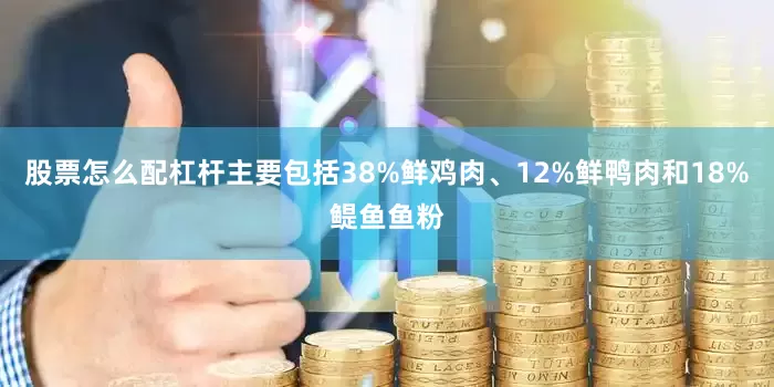 股票怎么配杠杆主要包括38%鲜鸡肉、12%鲜鸭肉和18%鳀鱼鱼粉