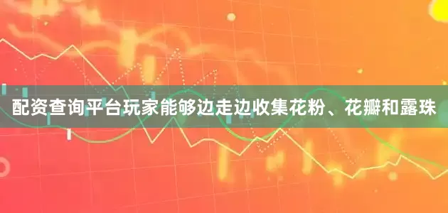 配资查询平台玩家能够边走边收集花粉、花瓣和露珠