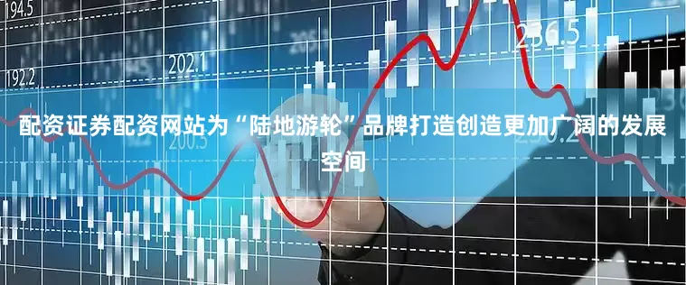 配资证券配资网站为“陆地游轮”品牌打造创造更加广阔的发展空间