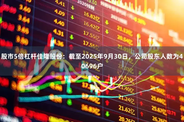 股市5倍杠杆佳隆股份：截至2025年9月30日，公司股东人数为40696户